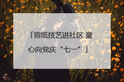 剪纸技艺进社区 童心向党庆“七一”