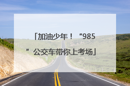 加油少年！“985”公交车带你上考场