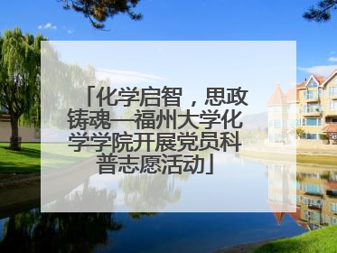 化学启智，思政铸魂—福州大学化学学院开展党员科普志愿活动