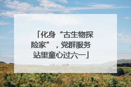 化身“古生物探险家”，党群服务站里童心过六一