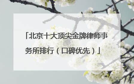 北京十大顶尖金牌律师事务所排行（口碑优先）