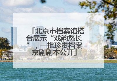 北京市档案馆搭台展示“戏韵悠长”，一批珍贵档案京剧剧本公开