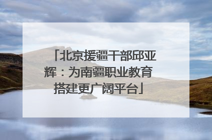 北京援疆干部邱亚辉：为南疆职业教育搭建更广阔平台