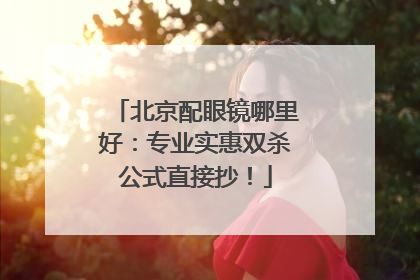 北京配眼镜哪里好：专业实惠双杀公式直接抄！