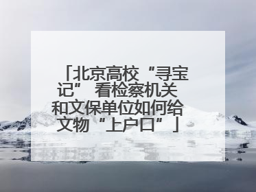 北京高校“寻宝记” 看检察机关和文保单位如何给文物“上户口”