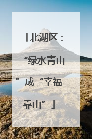 北湖区：“绿水青山”成“幸福靠山”