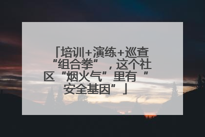 培训+演练+巡查“组合拳”，这个社区“烟火气”里有“安全基因”