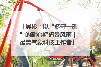 吴彬：以“多守一刻”的耐心解码暴风雨｜最美气象科技工作者