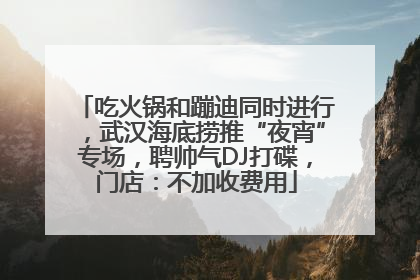 吃火锅和蹦迪同时进行，武汉海底捞推“夜宵”专场，聘帅气DJ打碟，门店：不加收费用