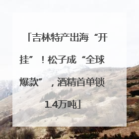 吉林特产出海“开挂”！松子成“全球爆款”，酒精首单锁1.4万吨