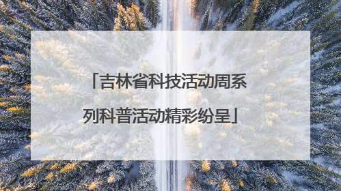 吉林省科技活动周系列科普活动精彩纷呈