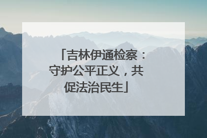 吉林伊通检察：守护公平正义，共促法治民生