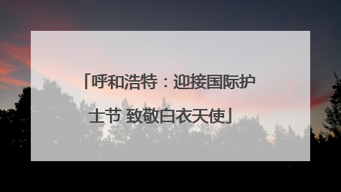 呼和浩特：迎接国际护士节 致敬白衣天使