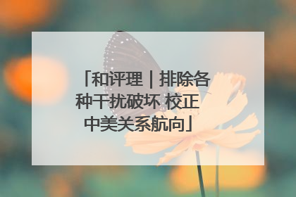 和评理｜排除各种干扰破坏 校正中美关系航向