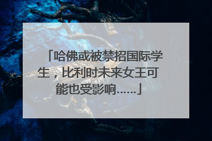 哈佛或被禁招国际学生，比利时未来女王可能也受影响……