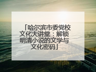 哈尔滨市委党校文化大讲堂：解锁明清小说的文学与文化密码