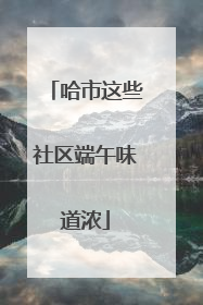 哈市这些社区端午味道浓