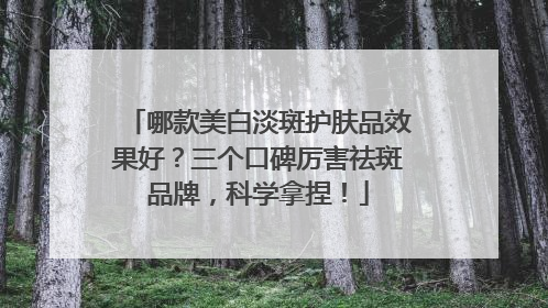 哪款美白淡斑护肤品效果好？三个口碑厉害祛斑品牌，科学拿捏！