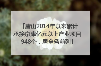 唐山2014年以来累计承接京津亿元以上产业项目948个，居全省前列