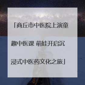 商丘市中医院上演童趣中医课 萌娃开启沉浸式中医药文化之旅
