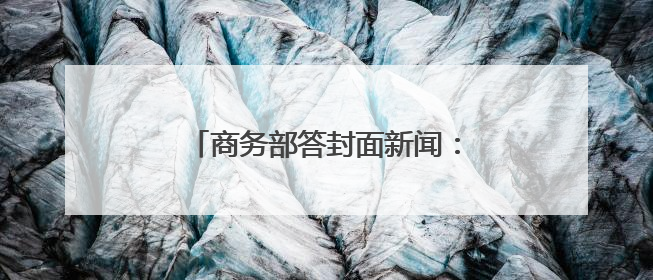 商务部答封面新闻：推动实体零售引入智能导购、虚拟现实技术