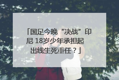 国足今晚“决战”印尼 18岁少年承担起出线生死重任？