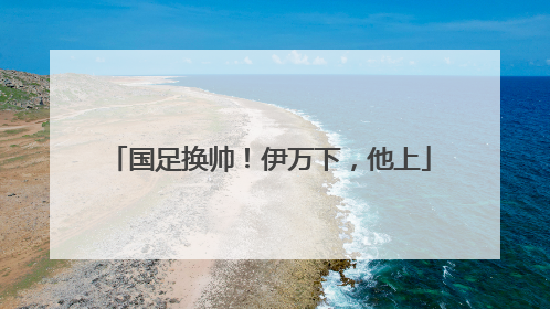 国足换帅！伊万下，他上