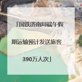 国铁济南局端午假期运输预计发送旅客390万人次