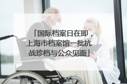 国际档案日在即，上海市档案馆一批抗战珍档与公众见面
