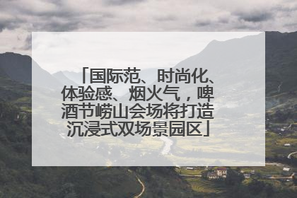 国际范、时尚化、体验感、烟火气，啤酒节崂山会场将打造沉浸式双场景园区