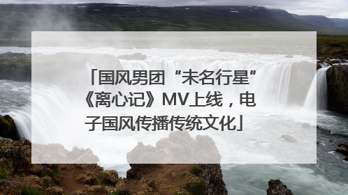 国风男团“未名行星”《离心记》MV上线，电子国风传播传统文化