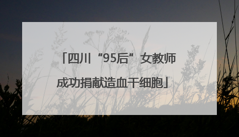 四川“95后”女教师成功捐献造血干细胞
