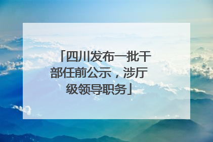 四川发布一批干部任前公示，涉厅级领导职务