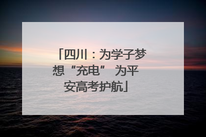 四川：为学子梦想“充电” 为平安高考护航