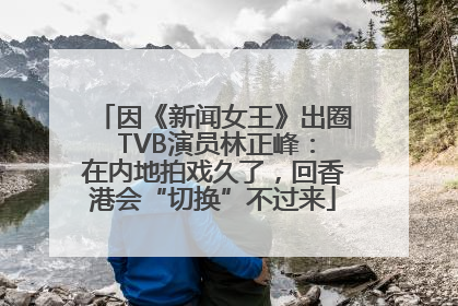 因《新闻女王》出圈 TVB演员林正峰：在内地拍戏久了，回香港会“切换”不过来