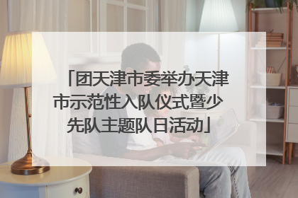 团天津市委举办天津市示范性入队仪式暨少先队主题队日活动
