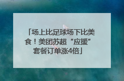 场上比足球场下比美食！美团苏超“应援”套餐订单涨4倍