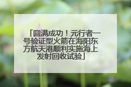 圆满成功！元行者一号验证型火箭在海阳东方航天港顺利实施海上发射回收试验