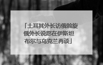 土耳其外长访俄斡旋 俄外长说愿在伊斯坦布尔与乌克兰再谈