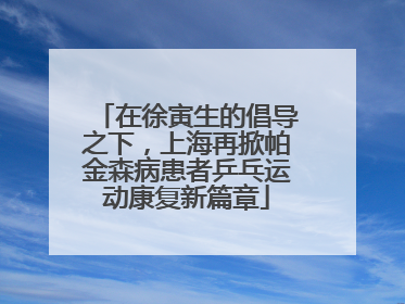 在徐寅生的倡导之下，上海再掀帕金森病患者乒乓运动康复新篇章