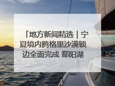 地方新闻精选｜宁夏境内腾格里沙漠锁边全面完成 鄱阳湖通江水体面积超3000平方公里