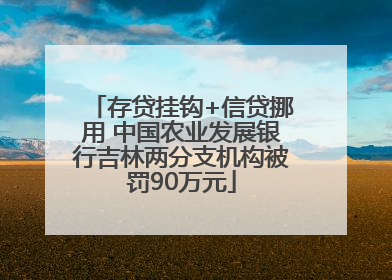 存贷挂钩+信贷挪用 中国农业发展银行吉林两分支机构被罚90万元