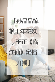 孙晶晶惊艳千年花妖，于正《临江仙》定档开播
