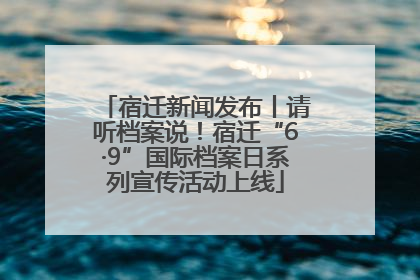 宿迁新闻发布丨请听档案说！宿迁“6·9”国际档案日系列宣传活动上线