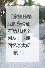 家里压箱底的身份证在第几代？网友：这波回忆杀太硬核！