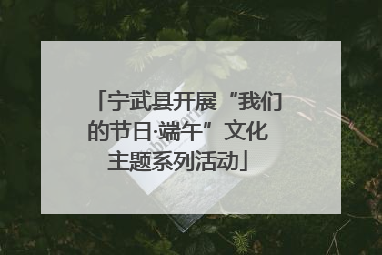 宁武县开展“我们的节日·端午”文化主题系列活动
