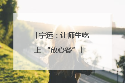 宁远：让师生吃上 “放心餐”