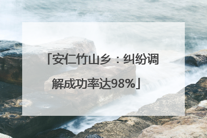 安仁竹山乡：纠纷调解成功率达98%