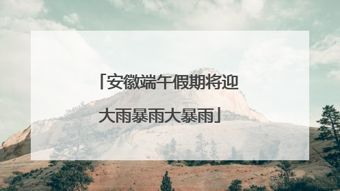安徽端午假期将迎大雨暴雨大暴雨