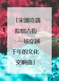 宋潮奇遇·粽情古街：一场穿越千年的文化交响曲